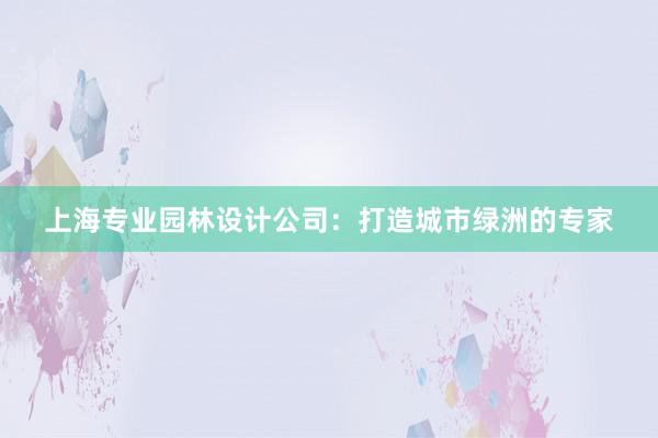 上海专业园林设计公司：打造城市绿洲的专家