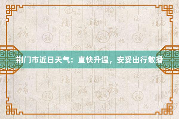 荆门市近日天气：直快升温，安妥出行散播